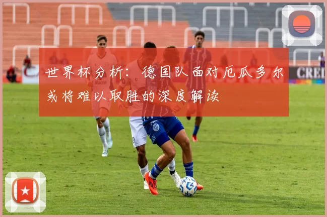 世界杯分析：德国队面对厄瓜多尔或将难以取胜的深度解读