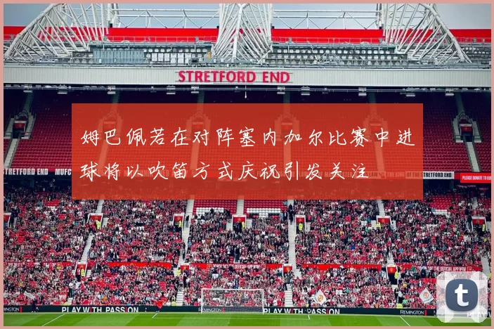 姆巴佩若在对阵塞内加尔比赛中进球将以吹笛方式庆祝引发关注