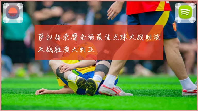 萨拉赫荣膺全场最佳点球大战助埃及战胜澳大利亚