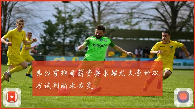 弗拉霍维奇薪资要求超尤文条件双方谈判尚未恢复