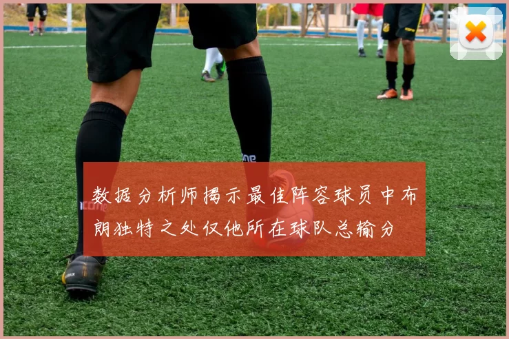 数据分析师揭示最佳阵容球员中布朗独特之处仅他所在球队总输分