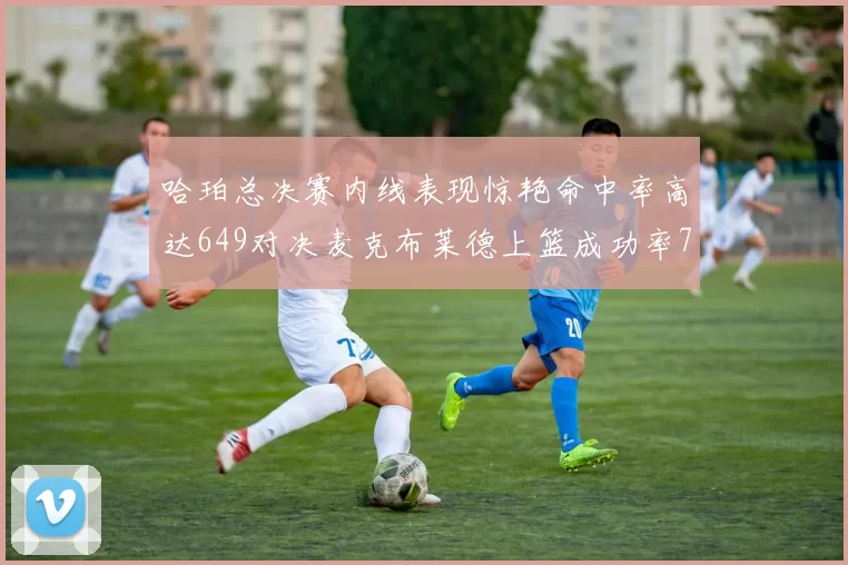 哈珀总决赛内线表现惊艳命中率高达649对决麦克布莱德上篮成功率75