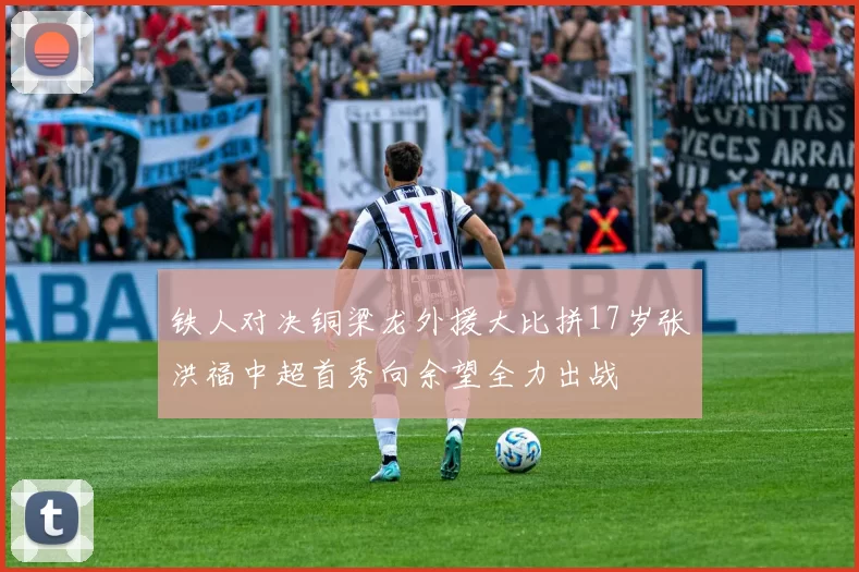 铁人对决铜梁龙外援大比拼17岁张洪福中超首秀向余望全力出战