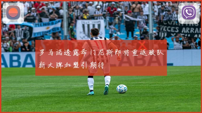 罗马诺透露希门尼斯即将重返狼队新大牌加盟引期待