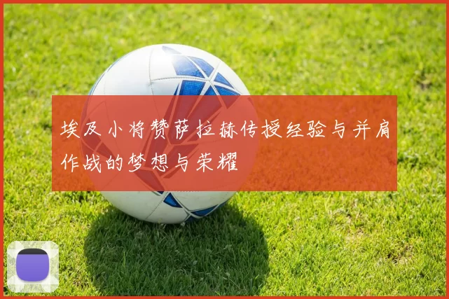 埃及小将赞萨拉赫传授经验与并肩作战的梦想与荣耀