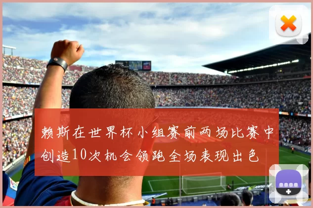 赖斯在世界杯小组赛前两场比赛中创造10次机会领跑全场表现出色