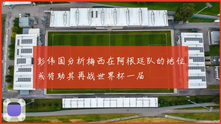 彭伟国分析梅西在阿根廷队的地位或将助其再战世界杯一届